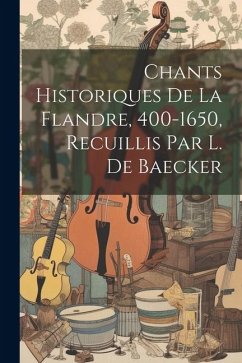 Chants Historiques De La Flandre, 400-1650, Recuillis Par L. De Baecker - Anonymous