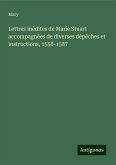 Lettres inédites de Marie Stuart accompagnées de diverses dépêches et instructions, 1558-1587