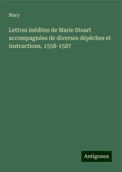 Lettres inédites de Marie Stuart accompagnées de diverses dépêches et instructions, 1558-1587 - Mary