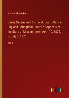 Cases Determined by the St. Louis, Kansas City and Springfield Courts of Appeals of the State of Missouri from April 10, 1876, to July 3, 1876 - Berry, Andrew Moore