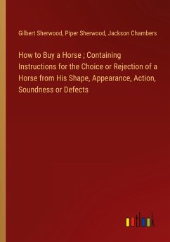 How to Buy a Horse ; Containing Instructions for the Choice or Rejection of a Horse from His Shape, Appearance, Action, Soundness or Defects - Sherwood, Gilbert; Sherwood, Piper; Chambers, Jackson