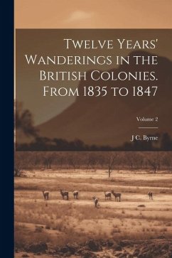 Twelve Years' Wanderings in the British Colonies. From 1835 to 1847; Volume 2 - Byrne, J. C.