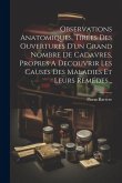 Observations Anatomiques, Tirées Des Ouvertures D'un Grand Nombre De Cadavres, Propres A Decouvrir Les Causes Des Maladies Et Leurs Remédes... Observations Anatomiques, Tirées Des Ouvertures D'un Grand Nombre De Cadavres, Propres A Decouvrir Les Causes Des Maladies Et Leurs Remédes...
