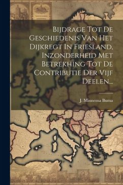 Bijdrage Tot De Geschiedenis Van Het Dijkregt In Friesland, Inzonderheid Met Betrekhing Tot De Contributie Der Vijf Deelen... - Buma, J. Minnema