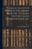 A Selected List Of Works In The Library Relating To Naval History, Naval Administration, Etc