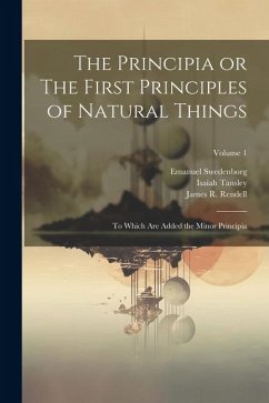 The Principia or The First Principles of Natural Things: To Which Are Added the Minor Principia; Volume 1 - Swedenborg, Emanuel; Rendell, James R.