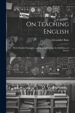 On Teaching English: With Detailed Examples, and an Enquiry Into the Definition of Poetry - Bain, Alexander