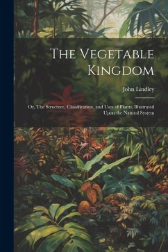 Cover The Vegetable Kingdom: Or, The Structure, Classification, and Uses of Plants, Illustrated Upon the Natural System