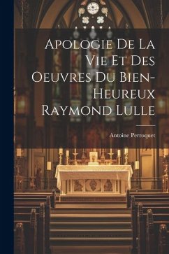 Apologie De La Vie Et Des Oeuvres Du Bien-Heureux Raymond Lulle - Perroquet, Antoine