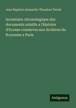 Inventaire chronologique des documents relatifs a l'histoire d'Ecosse conserves aux Archives du Royaume a Paris - Teulet, Jean Baptiste Alexandre Theodore