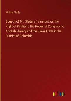 Speech of Mr. Slade, of Vermont, on the Right of Petition ; The Power of Congress to Abolish Slavery and the Slave Trade in the District of Columbia - Slade, William