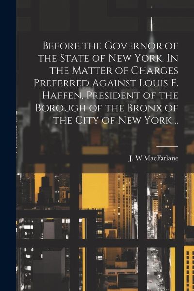 Before the Governor of the State of New York. In the Matter of Charges Preferred Against Louis F. Haffen, President of the Borough of the Bronx of the