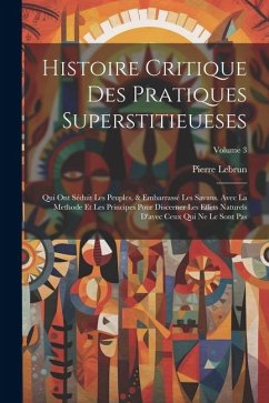 Histoire Critique Des Pratiques Superstitieueses: Qui Ont Séduit Les Peuples, & Embarrassé Les Savans. Avec La Methode Et Les Principes Pour Discerner - Lebrun, Pierre