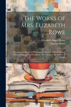 The Works of Mrs. Elizabeth Rowe: Miscellaneous Poems & Translations. Hymns, Odes & Psalms. Devout Soliloquies. a Paraphrase On Canticles. the History - Rowe, Elizabeth Singer; Rowe, Thomas