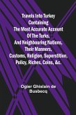 Travels into Turkey Containing the most accurate account of the Turks, and neighbouring nations, their manners, customs, religion, superstition, policy, riches, coins, &c.