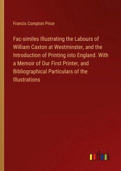 Fac-similes Illustrating the Labours of William Caxton at Westminster, and the Introduction of Printing into England. With a Memoir of Our First Printer, and Bibliographical Particulars of the Illustrations