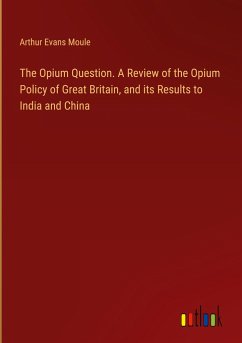 The Opium Question. A Review of the Opium Policy of Great Britain, and its Results to India and China The Opium Question. A Review of the Opium Policy of Great Britain, and its Results to India and China