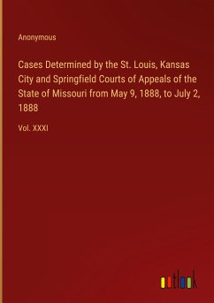 Cases Determined by the St. Louis, Kansas City and Springfield Courts of Appeals of the State of Missouri from May 9, 1888, to July 2, 1888 - Anonymous