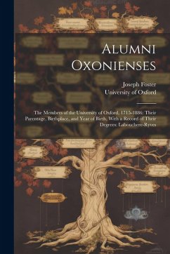 Alumni Oxonienses: The Members of the University of Oxford, 1715-1886: Their Parentage, Birthplace, and Year of Birth, With a Record of T - Foster, Joseph