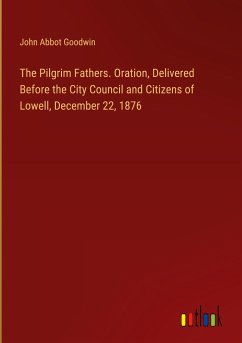 The Pilgrim Fathers. Oration, Delivered Before the City Council and Citizens of Lowell, December 22, 1876 - Goodwin, John Abbot