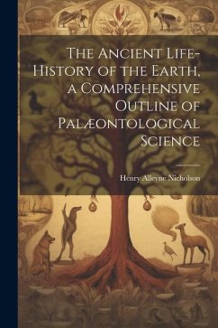 The Ancient Life-History of the Earth, a Comprehensive Outline of Palæontological Science - Nicholson, Henry Alleyne