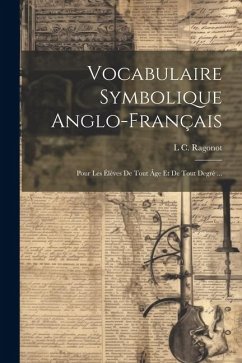 Vocabulaire Symbolique Anglo-Français: Pour Les Élèves De Tout Âge Et De Tout Degré ... - Ragonot, L. C.