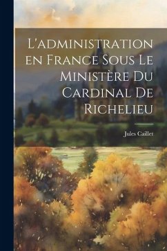 L'administration en France sous le ministère du Cardinal de Richelieu - Caillet, Jules