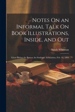 Notes On an Informal Talk On Book Illustrations, Inside, and Out: Given Before the Boston Art Students' Association, Feb. 14, 1894 - Whitman, Sarah