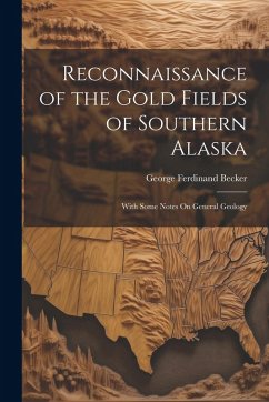 Reconnaissance of the Gold Fields of Southern Alaska: With Some Notes On General Geology - Becker, George Ferdinand