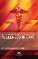 A Comprehensive Guide to Wellness in Law - Robinson, James Gray