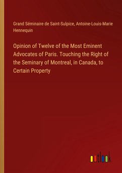 Opinion of Twelve of the Most Eminent Advocates of Paris. Touching the Right of the Seminary of Montreal, in Canada, to Certain Property - Saint-Sulpice, Grand Séminaire de; Hennequin, Antoine-Louis-Marie