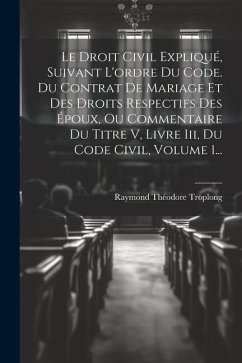 Cover Le Droit Civil Expliqué, Suivant L'ordre Du Code. Du Contrat De Mariage Et Des Droits Respectifs Des Époux, Ou Commentaire Du Titre V, Livre Iii, Du C