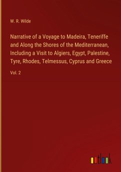 Narrative of a Voyage to Madeira, Teneriffe and Along the Shores of the Mediterranean, Including a Visit to Algiers, Egypt, Palestine, Tyre, Rhodes, Telmessus, Cyprus and Greece - Wilde, W. R.