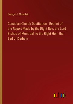 Canadian Church Destitution : Reprint of the Report Made by the Right Rev. the Lord Bishop of Montreal, to the Right Hon. the Earl of Durham