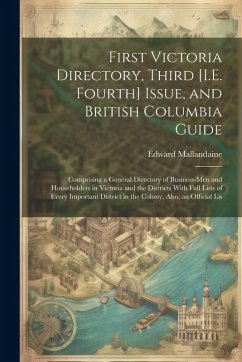 First Victoria Directory, Third [I.E. Fourth] Issue, and British Columbia Guide: Comprising a General Directory of Business-Men and Householders in Vi - Mallandaine, Edward