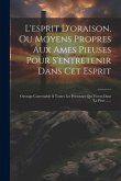 L'esprit D'oraison, Ou Moyens Propres Aux Ames Pieuses Pour S'entretenir Dans Cet Esprit: Ouvrage Convenable À Toutes Les Personnes Qui Vivent Dans La