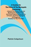 A Treatise on the Police of the Metropolis Containing a Detail of the Various Crimes and Misdemeanors by which Public and Private Property and Security are, at Present, Injured and Endangered