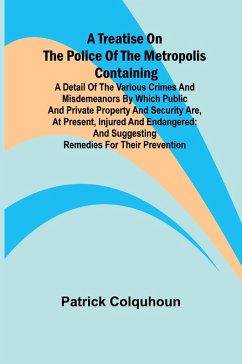 A Treatise on the Police of the Metropolis Containing a Detail of the Various Crimes and Misdemeanors by which Public and Private Property and Security are, at Present, Injured and Endangered - Colquhoun, Patrick