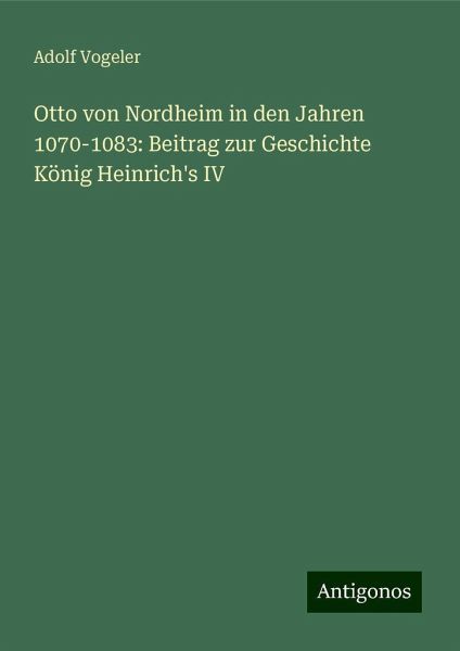 Otto von Nordheim in den Jahren 1070-1083: Beitrag zur Geschichte König Heinrich's IV