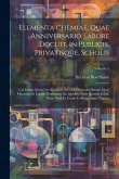 Elementa Chemiae, Quae Anniversario Labore Docuit, In Publicis, Privatisque, Scholis: Cui Etiam Access^ere Ejusdem Auctoris Opuscula Omnia Quae Hacten Elementa Chemiae, Quae Anniversario Labore Docuit, In Publicis, Privatisque, Scholis: Cui Etiam Access^ere Ejusdem Auctoris Opuscula Omnia Quae Hacten