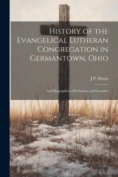 History of the Evangelical Lutheran Congregation in Germantown, Ohio: And Biographies of Its Pastors and Founders - Hentz, J. P.