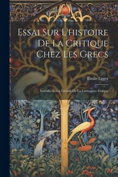 Essai Sur L'histoire De La Critique Chez Les Grecs: Introduction a L'étude De La Littérature Greque - Egger, Emile