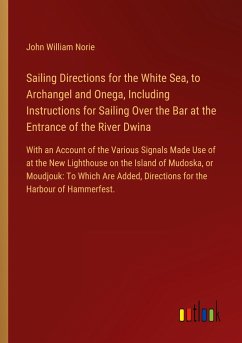 Sailing Directions for the White Sea, to Archangel and Onega, Including Instructions for Sailing Over the Bar at the Entrance of the River Dwina - Norie, John William