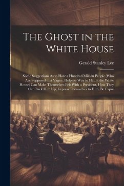 The Ghost in the White House: Some Suggestions As to How a Hundred Million People (Who Are Supposed in a Vague, Helpless Way to Haunt the White Hous - Lee, Gerald Stanley