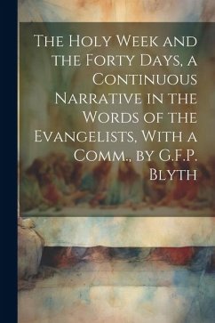 The Holy Week and the Forty Days, a Continuous Narrative in the Words of the Evangelists, With a Comm., by G.F.P. Blyth - Anonymous