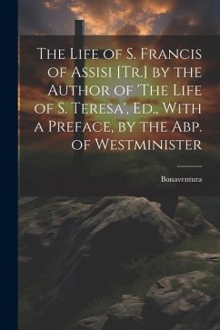 The Life of S. Francis of Assisi [Tr.] by the Author of 'The Life of S. Teresa', Ed., With a Preface, by the Abp. of Westminister - Bonaventura