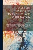 Distilled Spirituous Liquors The Bane Of The Nation: Being Some Considerations Humbly Offer'd To The Hon. The House Of Commons. By Which It Will Appea