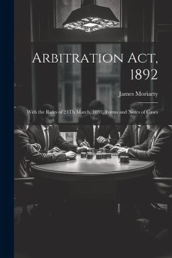 Arbitration Act, 1892: With the Rules of 24Th March, 1893, Forms and Notes of Cases - Moriarty, James