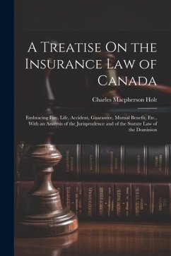 A Treatise On the Insurance Law of Canada: Embracing Fire, Life, Accident, Guarantee, Mutual Benefit, Etc., With an Analysis of the Jurisprudence and - Holt, Charles Macpherson