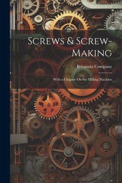 Screws & Screw-Making: With a Chapter On the Milling Machine